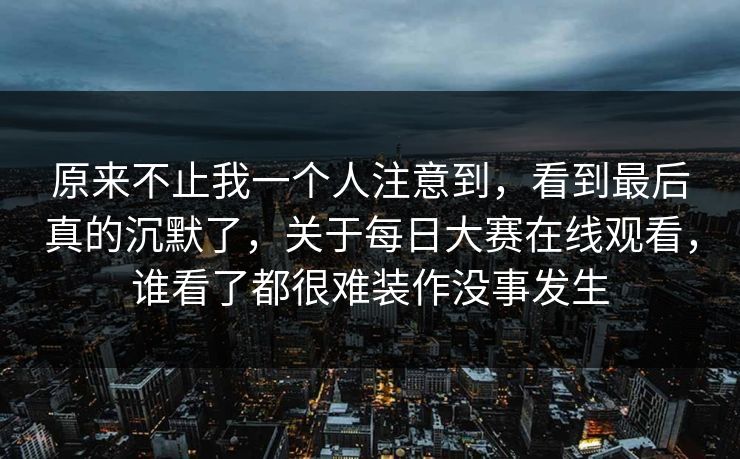 原来不止我一个人注意到，看到最后真的沉默了，关于每日大赛在线观看，谁看了都很难装作没事发生