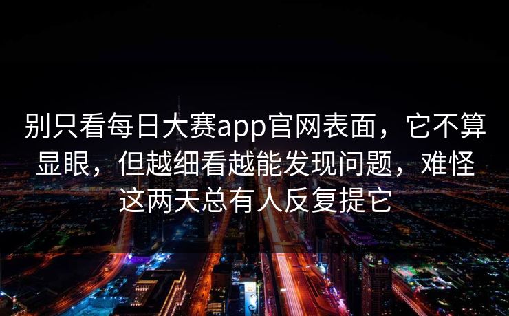 别只看每日大赛app官网表面，它不算显眼，但越细看越能发现问题，难怪这两天总有人反复提它