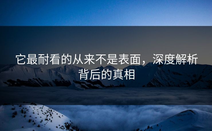 它最耐看的从来不是表面，深度解析背后的真相