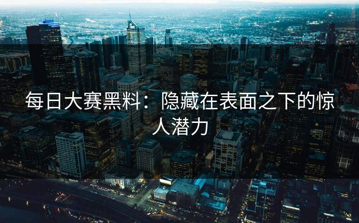 每日大赛黑料：隐藏在表面之下的惊人潜力