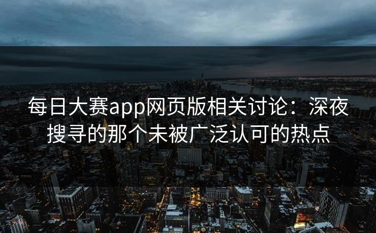 每日大赛app网页版相关讨论：深夜搜寻的那个未被广泛认可的热点