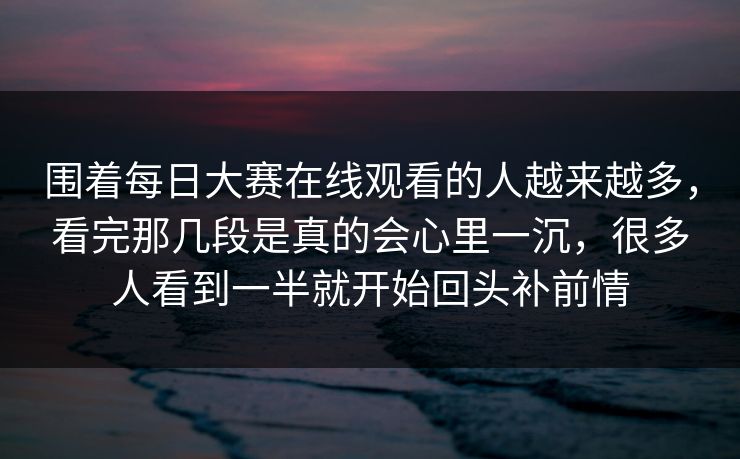 围着每日大赛在线观看的人越来越多，看完那几段是真的会心里一沉，很多人看到一半就开始回头补前情