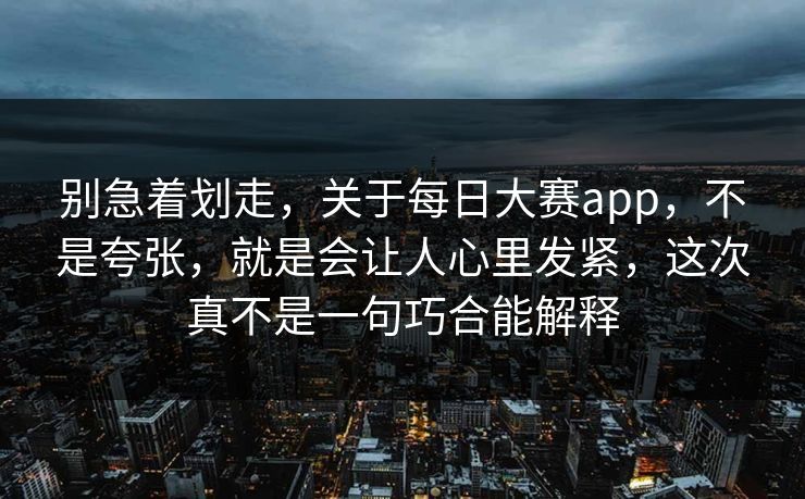 别急着划走,关于每日大赛app,不是夸张,就是会让人心里发紧,这次真不是一句巧合能解释 别急着划走,关于每日大赛app,不是夸张,就是会让人心里发紧,这次真不是一句巧合能解释