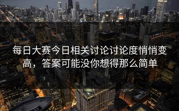 每日大赛今日相关讨论讨论度悄悄变高,答案可能没你想得那么简单 每日大赛今日相关讨论讨论度悄悄变高,答案可能没你想得那么简单