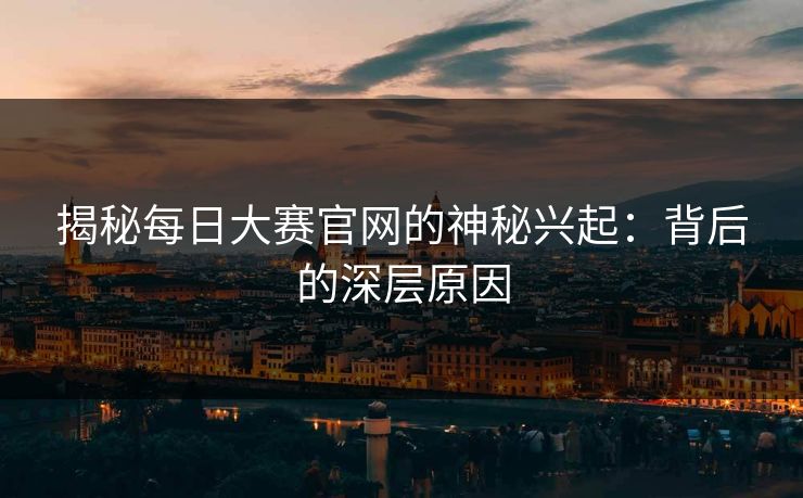 揭秘每日大赛官网的神秘兴起：背后的深层原因