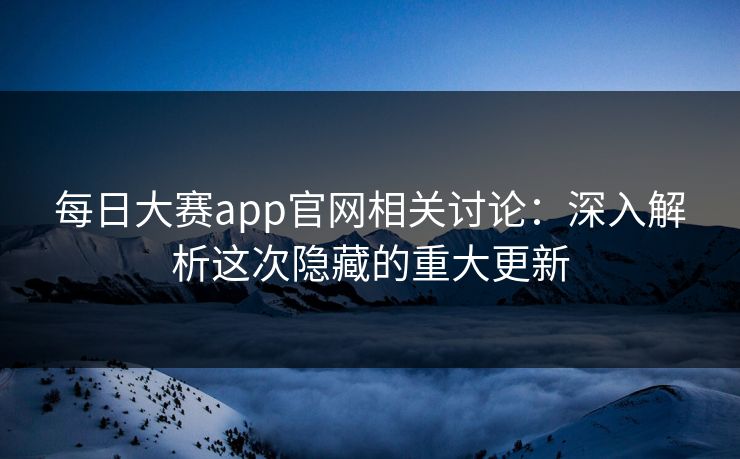 每日大赛app官网相关讨论：深入解析这次隐藏的重大更新