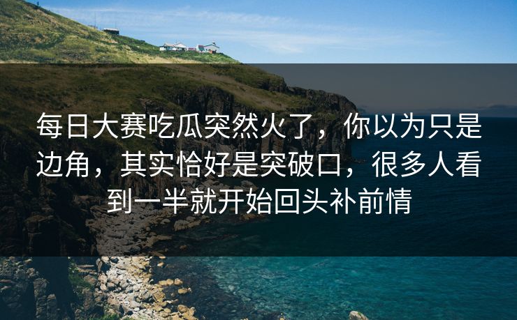 每日大赛吃瓜突然火了，你以为只是边角，其实恰好是突破口，很多人看到一半就开始回头补前情
