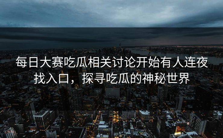 每日大赛吃瓜相关讨论开始有人连夜找入口，探寻吃瓜的神秘世界