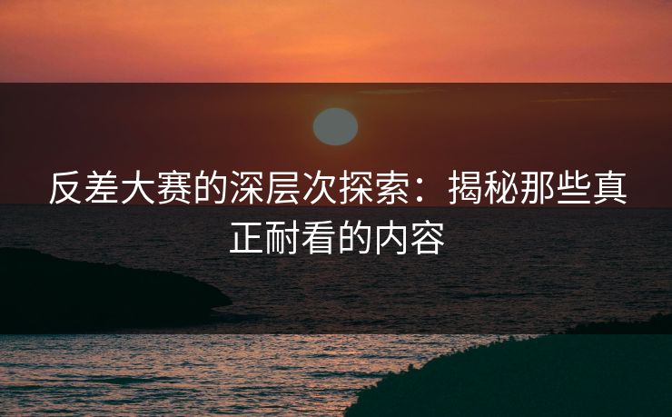 反差大赛的深层次探索：揭秘那些真正耐看的内容