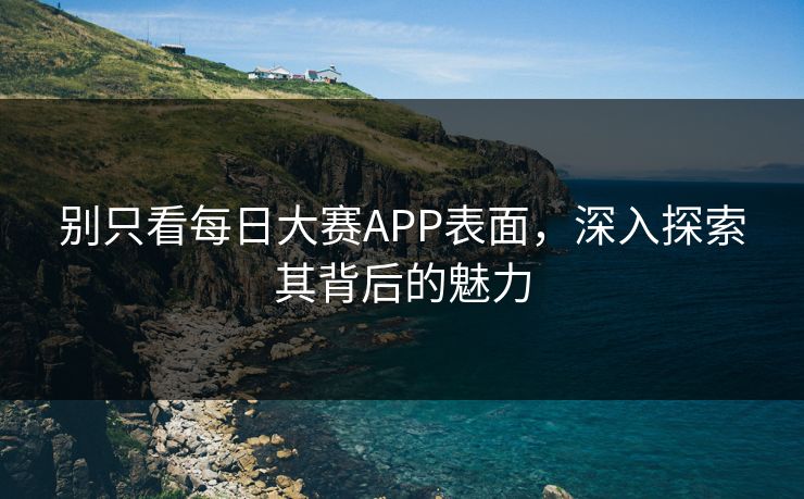 别只看每日大赛APP表面，深入探索其背后的魅力