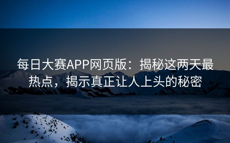 每日大赛APP网页版：揭秘这两天最热点，揭示真正让人上头的秘密