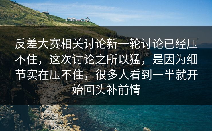 反差大赛相关讨论新一轮讨论已经压不住，这次讨论之所以猛，是因为细节实在压不住，很多人看到一半就开始回头补前情