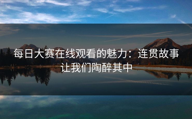 每日大赛在线观看的魅力：连贯故事让我们陶醉其中
