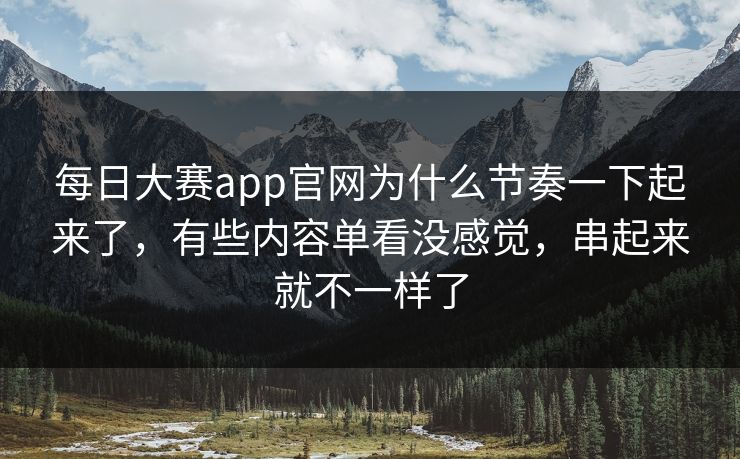 每日大赛app官网为什么节奏一下起来了，有些内容单看没感觉，串起来就不一样了