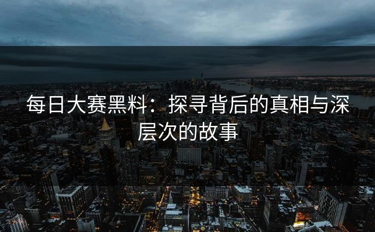 每日大赛黑料:探寻背后的真相与深层次的故事 每日大赛黑料:探寻背后的真相与深层次的故事