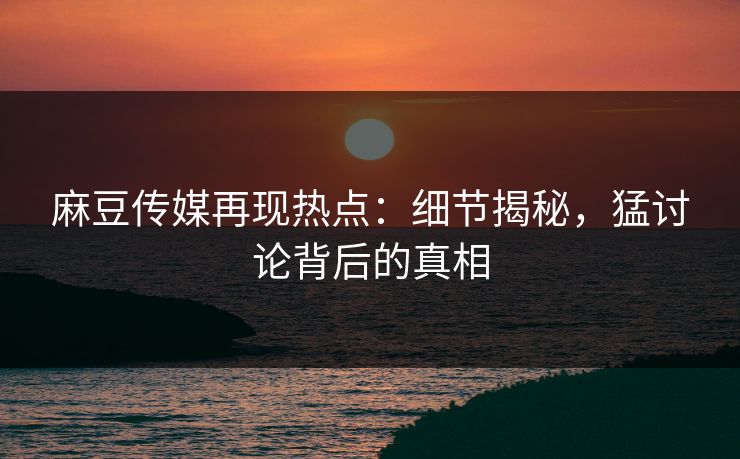 麻豆传媒再现热点：细节揭秘，猛讨论背后的真相
